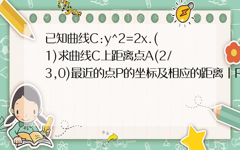 已知曲线C:y^2=2x.(1)求曲线C上距离点A(2/3,0)最近的点P的坐标及相应的距离|PA|；(2)设B(a,0),a∈R,求曲线C上的点M到点B距离最小值d.