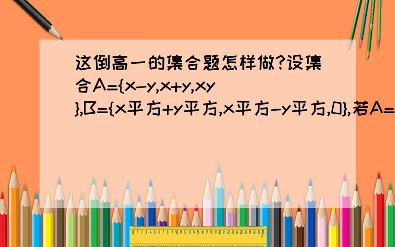 这倒高一的集合题怎样做?设集合A={x-y,x+y,xy},B={x平方+y平方,x平方-y平方,0},若A=B,求实数x,y的值及集合A与B.