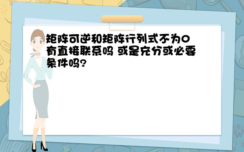 矩阵可逆和矩阵行列式不为0 有直接联系吗 或是充分或必要条件吗?