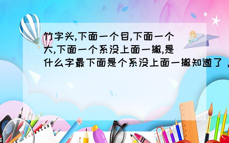 竹字头,下面一个目,下面一个大,下面一个系没上面一撇,是什么字最下面是个系没上面一撇知道了，念zuan，三声