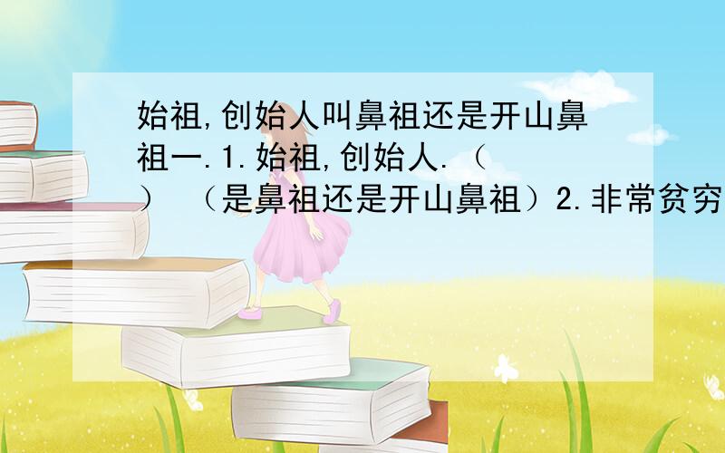 始祖,创始人叫鼻祖还是开山鼻祖一.1.始祖,创始人.（ ） （是鼻祖还是开山鼻祖）2.非常贫穷.（ ）3.没有什么要求.（ ）4.师傅亲自传授.（ ）