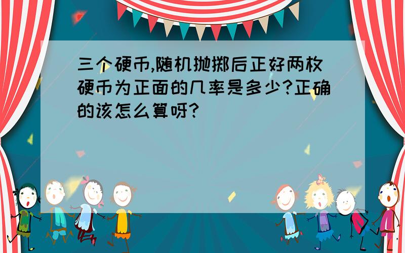 三个硬币,随机抛掷后正好两枚硬币为正面的几率是多少?正确的该怎么算呀?