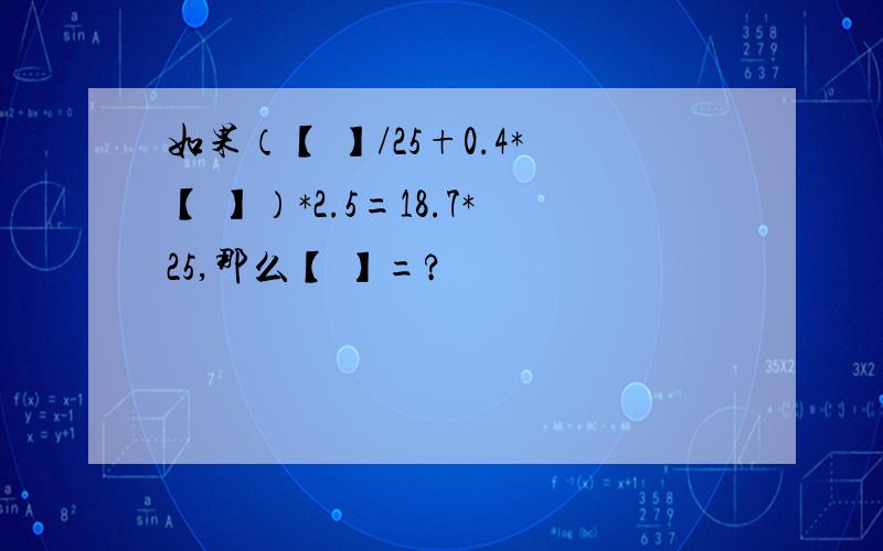 如果（【 】/25+0.4*【 】）*2.5=18.7*25,那么【 】=?