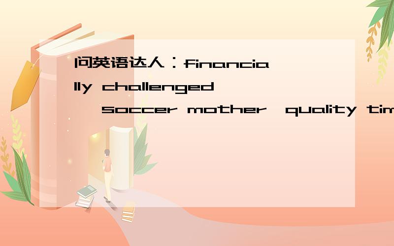 问英语达人：financially challenged ,soccer mother,quality time……是什么意思,能给出例句更好(明显不是字面意思)