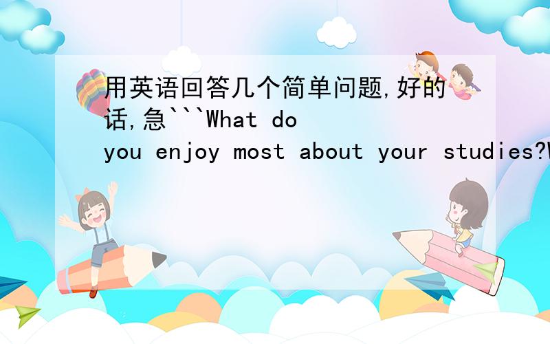 用英语回答几个简单问题,好的话,急```What do you enjoy most about your studies?What kinds of sports are you interested in?Why?What kinds of music do you enjoy most?Why?How important is English for your future plans?And please give reason