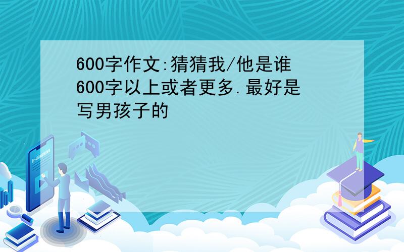 600字作文:猜猜我/他是谁600字以上或者更多.最好是写男孩子的