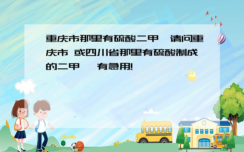 重庆市那里有硫酸二甲醚请问重庆市 或四川省那里有硫酸制成的二甲醚 有急用!