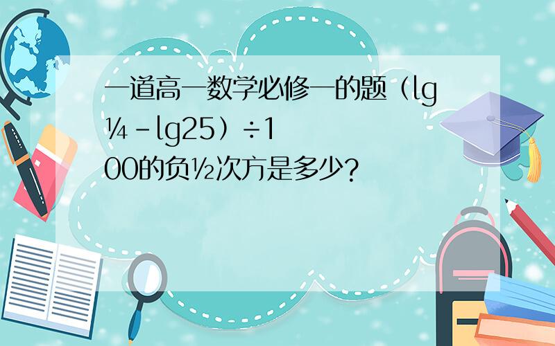 一道高一数学必修一的题﹙lg¼﹣lg25﹚÷100的负½次方是多少?