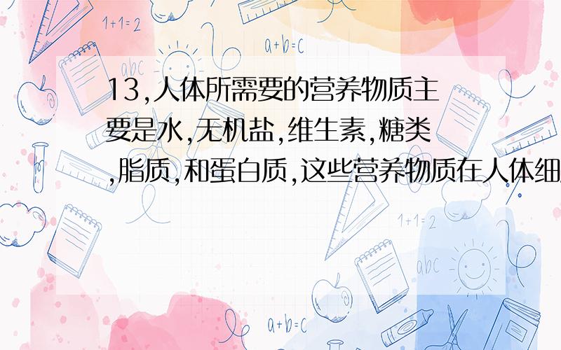 13,人体所需要的营养物质主要是水,无机盐,维生素,糖类,脂质,和蛋白质,这些营养物质在人体细胞中起着重要作用.（1）人们常在喝牛奶,奶粉中添加钙,铁等元素,其中钙是人体骨骼和牙齿中的