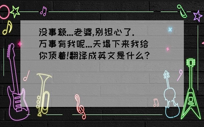 没事额...老婆,别担心了.万事有我呢...天塌下来我给你顶着!翻译成英文是什么?