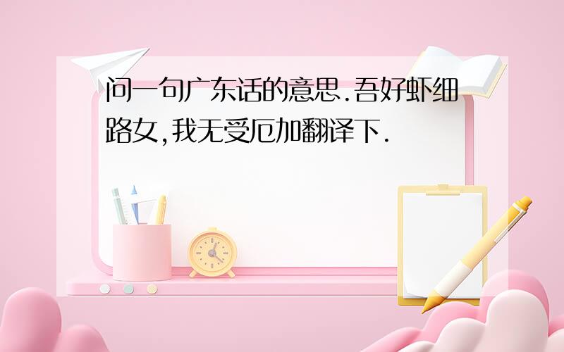 问一句广东话的意思.吾好虾细路女,我无受厄加翻译下.