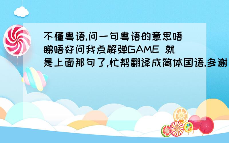 不懂粤语,问一句粤语的意思唔睇唔好问我点解弹GAME 就是上面那句了,忙帮翻译成简体国语,多谢了.