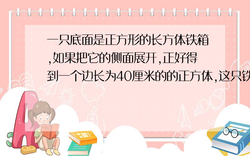 一只底面是正方形的长方体铁箱,如果把它的侧面展开,正好得到一个边长为40厘米的的正方体,这只铁箱的体积是多少