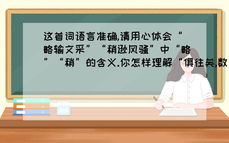 这首词语言准确,请用心体会“略输文采”“稍逊风骚”中“略”“稍”的含义.你怎样理解“俱往矣,数风流人物,还看今朝.”这句话?