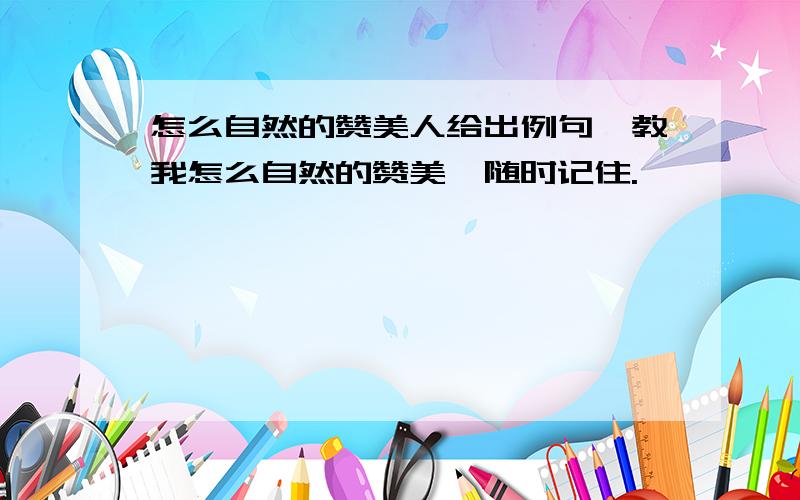 怎么自然的赞美人给出例句,教我怎么自然的赞美、随时记住.