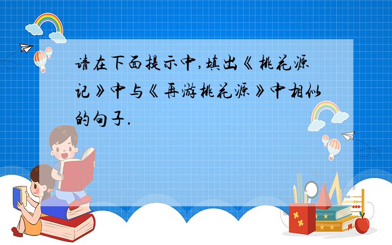 请在下面提示中,填出《桃花源记》中与《再游桃花源》中相似的句子.