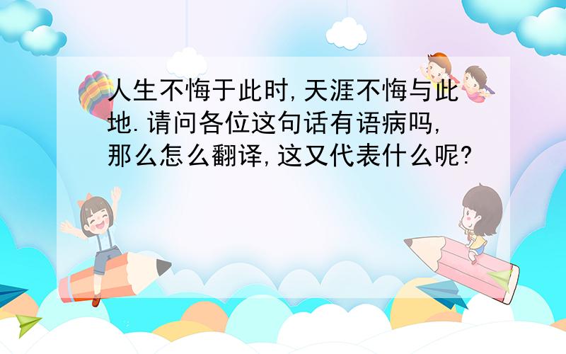 人生不悔于此时,天涯不悔与此地.请问各位这句话有语病吗,那么怎么翻译,这又代表什么呢?