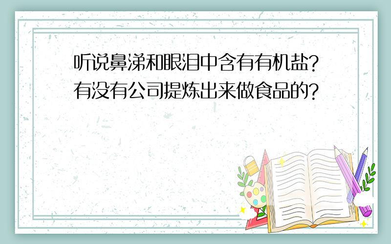 听说鼻涕和眼泪中含有有机盐?有没有公司提炼出来做食品的?