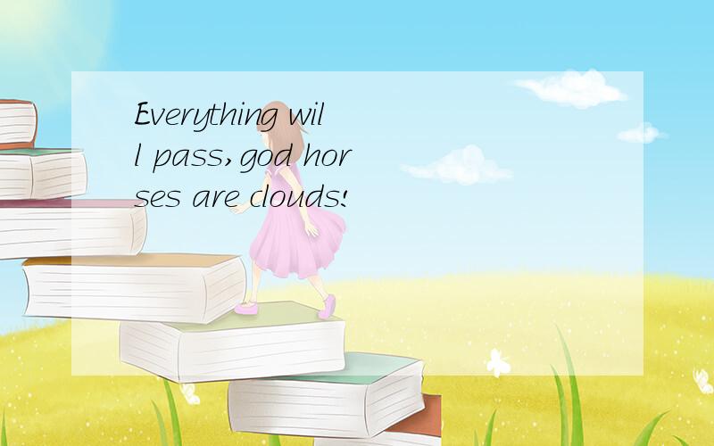 Everything will pass,god horses are clouds!