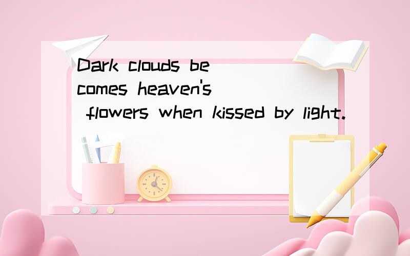 Dark clouds becomes heaven's flowers when kissed by light.