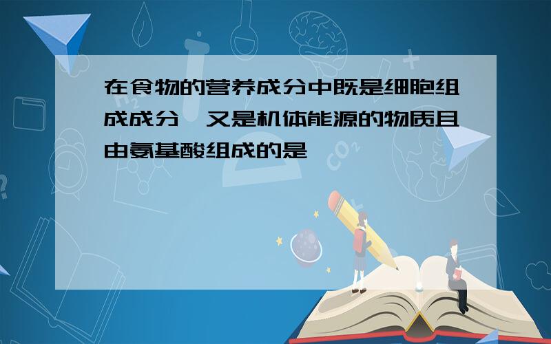 在食物的营养成分中既是细胞组成成分,又是机体能源的物质且由氨基酸组成的是