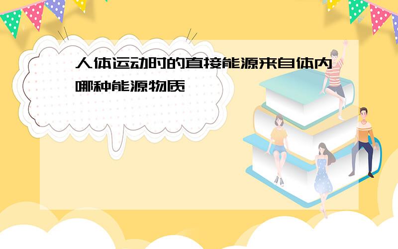 人体运动时的直接能源来自体内哪种能源物质