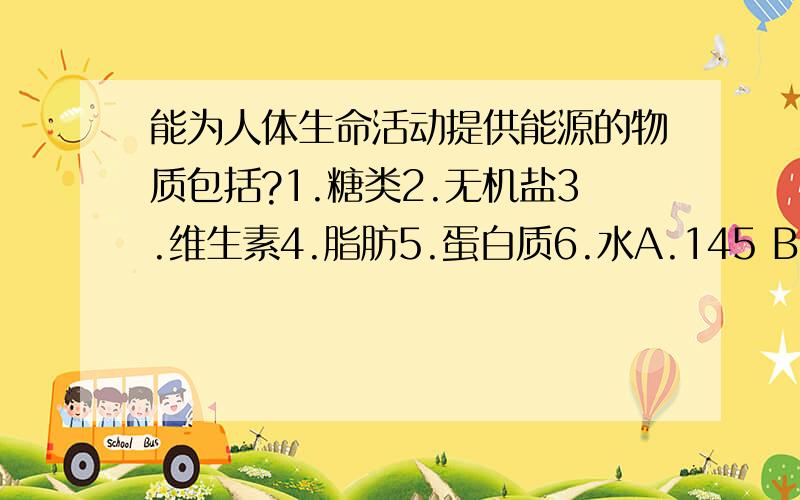 能为人体生命活动提供能源的物质包括?1.糖类2.无机盐3.维生素4.脂肪5.蛋白质6.水A.145 B.246 C.356 D.123