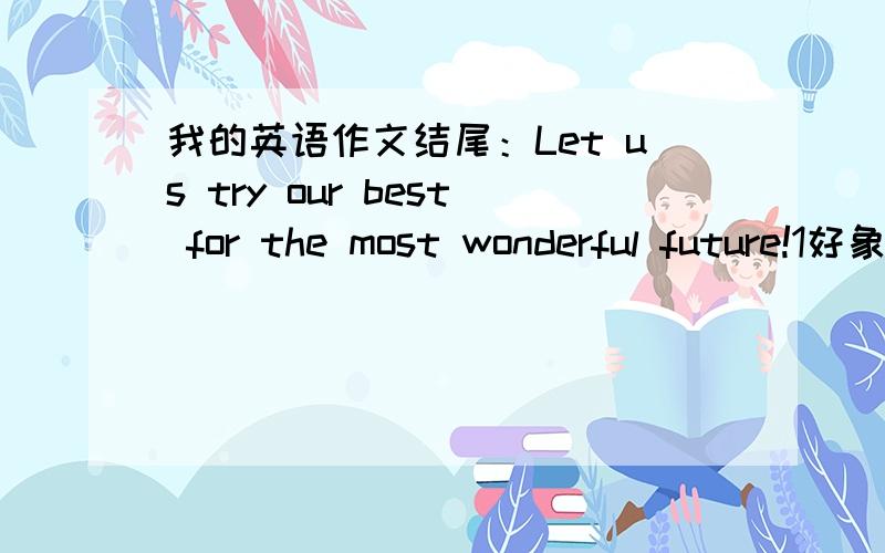 我的英语作文结尾：Let us try our best for the most wonderful future!1好象感叹的语气有点强．2而且他们说try our best用的不好,有没有更好的结尾呢?