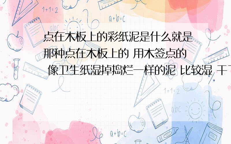 点在木板上的彩纸泥是什么就是那种点在木板上的 用木签点的 像卫生纸湿掉捣烂一样的泥 比较湿 干了以后能牢固的粘在木板上 会出现凹凸的 彩色的 这种泥叫什么 点画用