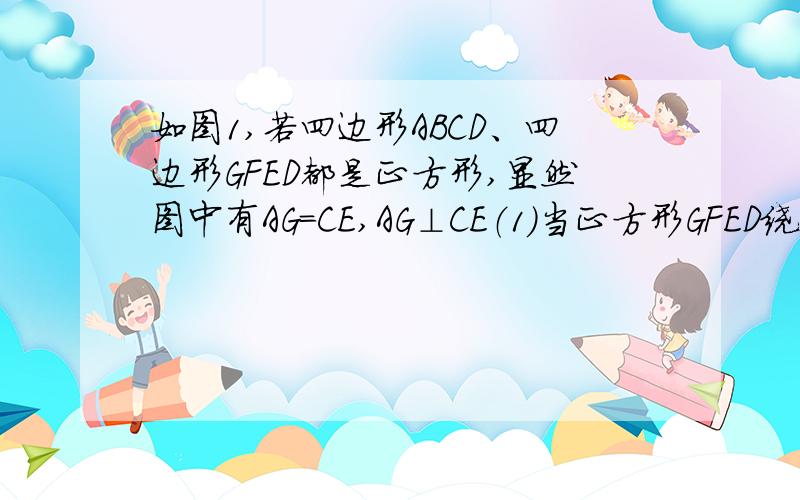 如图1,若四边形ABCD、四边形GFED都是正方形,显然图中有AG=CE,AG⊥CE（1）当正方形GFED绕D旋转到如图2的位置时,AG=CE是否成立?若成立,请给出证明；若不成立,请说明理由；（2）当正方形GFED绕D旋转