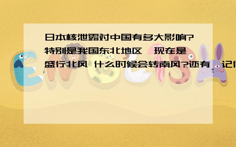 日本核泄露对中国有多大影响?特别是我国东北地区  现在是盛行北风 什么时候会转南风?还有  记得日本附近有个千岛大洋流  是寒流还是暖流的?  学理科的  地理方面的忘完了