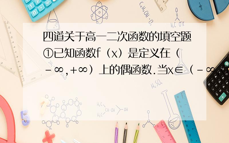 四道关于高一二次函数的填空题①已知函数f（x）是定义在（-∞,+∞）上的偶函数.当x∈（-∞,0）时,f（x）=x-x^4,则当x∈（0,+∞）时,f（x）=＿＿＿＿＿＿②若函数f（x）=a|x-b|+2在[0,+∞)上为增