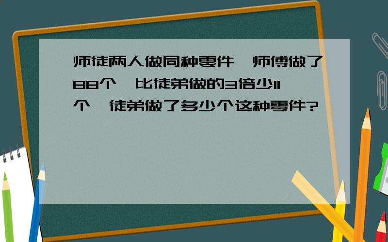 师徒两人做同种零件,师傅做了88个,比徒弟做的3倍少11个,徒弟做了多少个这种零件?