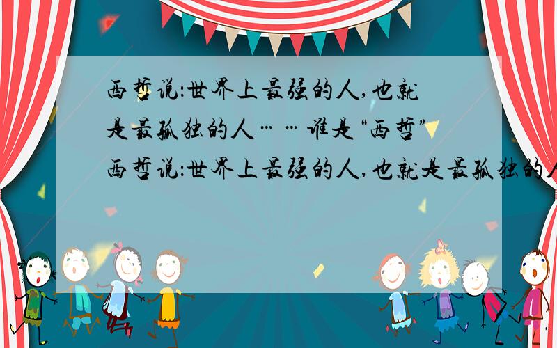 西哲说：世界上最强的人,也就是最孤独的人……谁是“西哲”西哲说：世界上最强的人,也就是最孤独的人,如果要成为强者,即不可避免寂寞,而唯有那够坚强,能面对寂寞的人,才有力量使他的