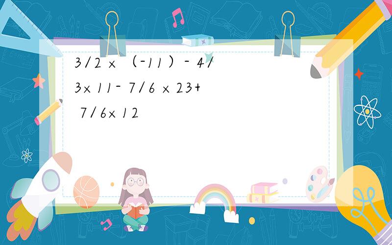 3/2 ×（-11）- 4/3×11- 7/6 ×23+ 7/6×12