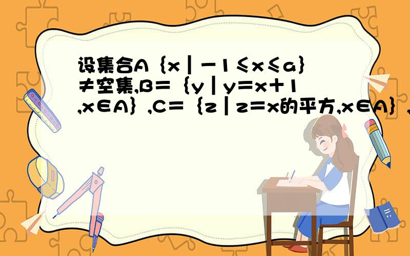 设集合A｛x｜－1≤x≤a｝≠空集,B＝｛y｜y＝x＋1,x∈A｝,C＝｛z｜z＝x的平方,x∈A｝,若B＝C,求实数a的值.