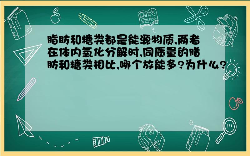 脂肪和糖类都是能源物质,两者在体内氧化分解时,同质量的脂肪和糖类相比,哪个放能多?为什么?