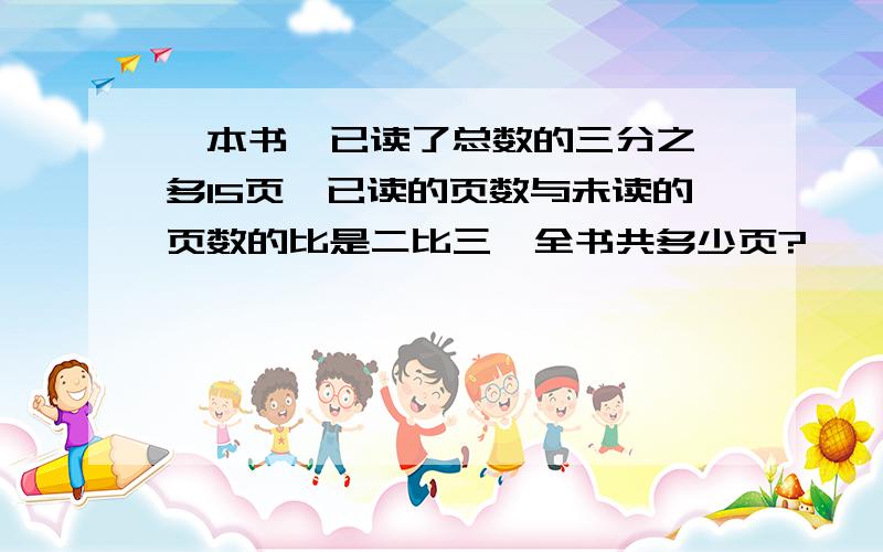 一本书,已读了总数的三分之一多15页,已读的页数与未读的页数的比是二比三,全书共多少页?