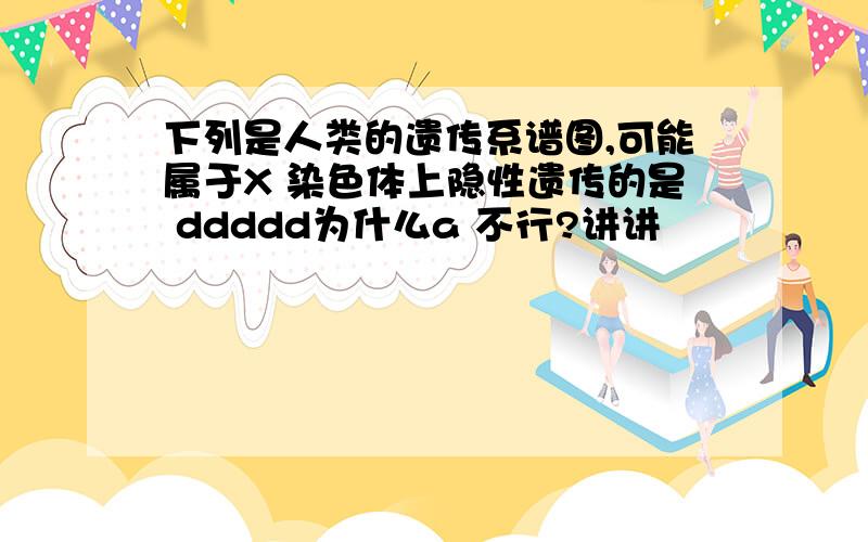 下列是人类的遗传系谱图,可能属于X 染色体上隐性遗传的是 ddddd为什么a 不行?讲讲