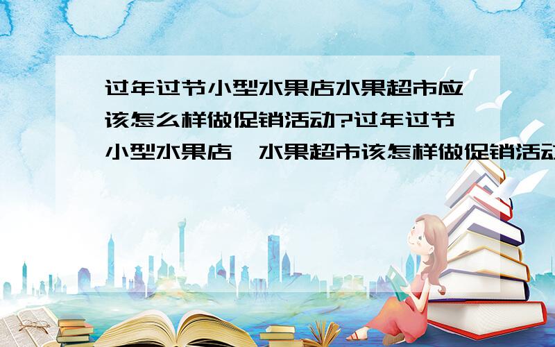 过年过节小型水果店水果超市应该怎么样做促销活动?过年过节小型水果店、水果超市该怎样做促销活动?做什么样的促销活动才能赢得顾客的光顾?