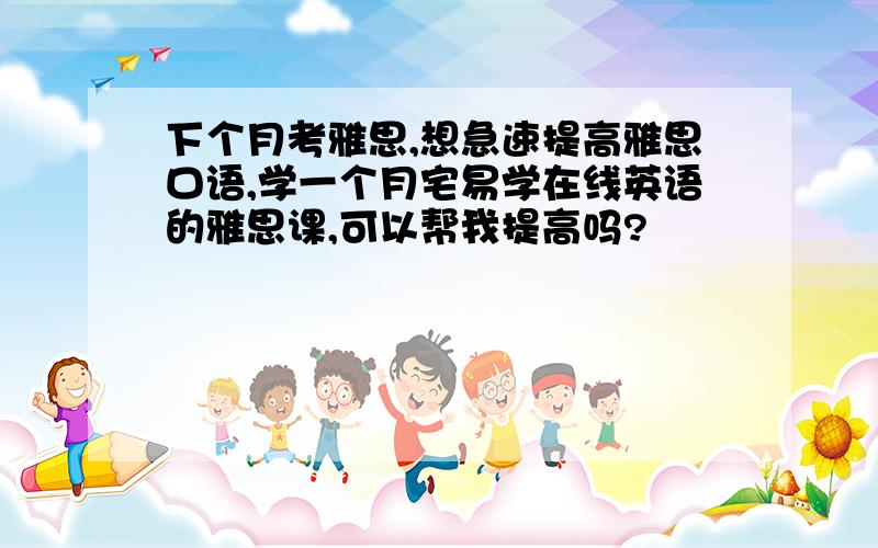 下个月考雅思,想急速提高雅思口语,学一个月宅易学在线英语的雅思课,可以帮我提高吗?