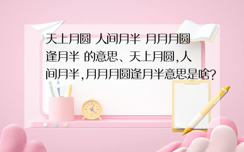 天上月圆 人间月半 月月月圆逢月半 的意思、天上月圆,人间月半,月月月圆逢月半意思是啥?