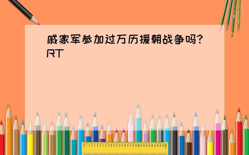 戚家军参加过万历援朝战争吗?RT