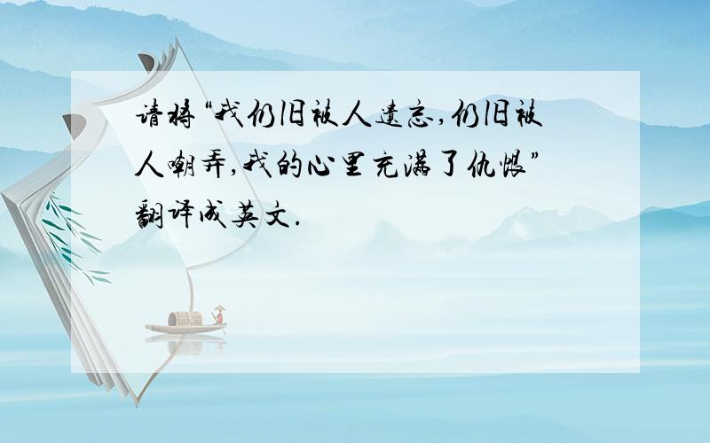 请将“我仍旧被人遗忘,仍旧被人嘲弄,我的心里充满了仇恨”翻译成英文.