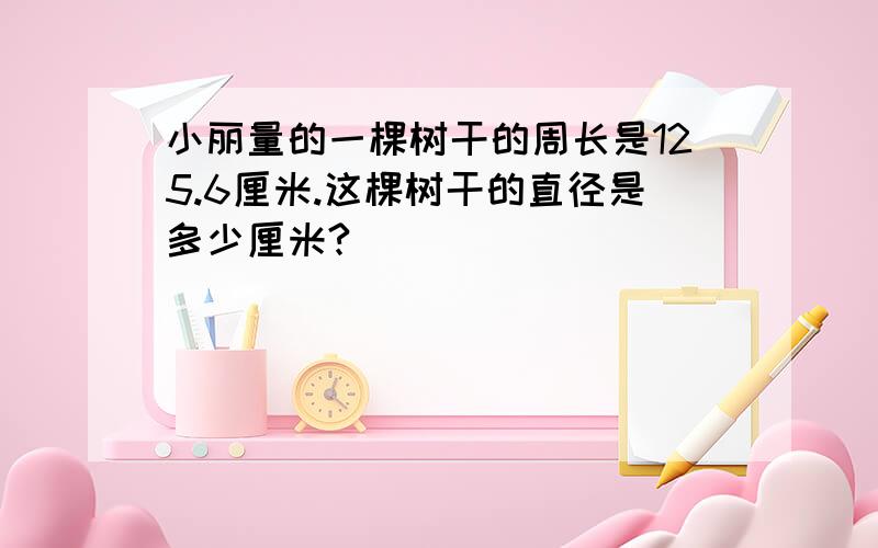 小丽量的一棵树干的周长是125.6厘米.这棵树干的直径是多少厘米?