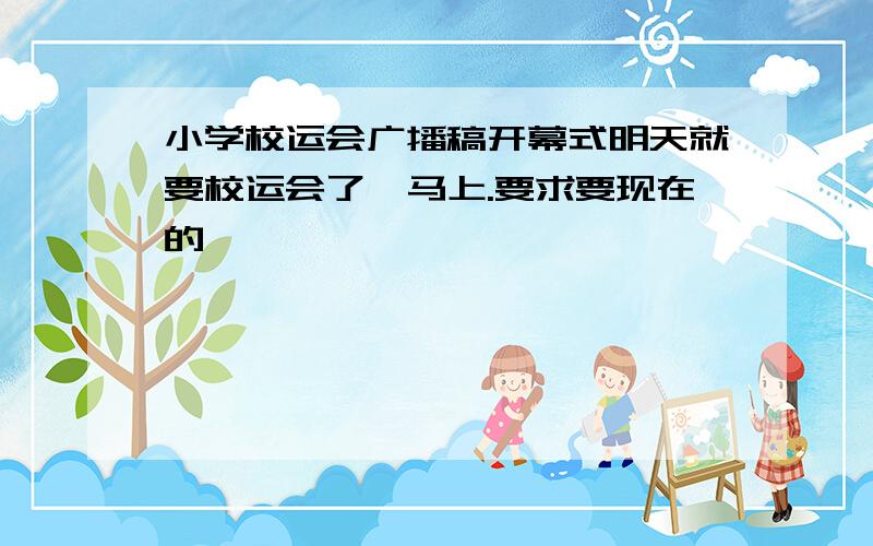 小学校运会广播稿开幕式明天就要校运会了,马上.要求要现在的