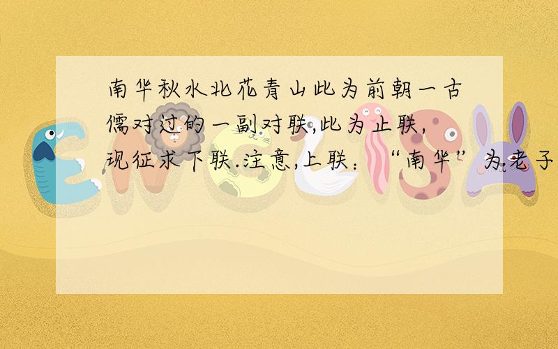 南华秋水北花青山此为前朝一古儒对过的一副对联,此为止联,现征求下联.注意,上联：“南华”为老子的〈南华经〉,也就是老子的著作《庄子》,后面的“秋水”为南华经中的一篇名著〈秋水