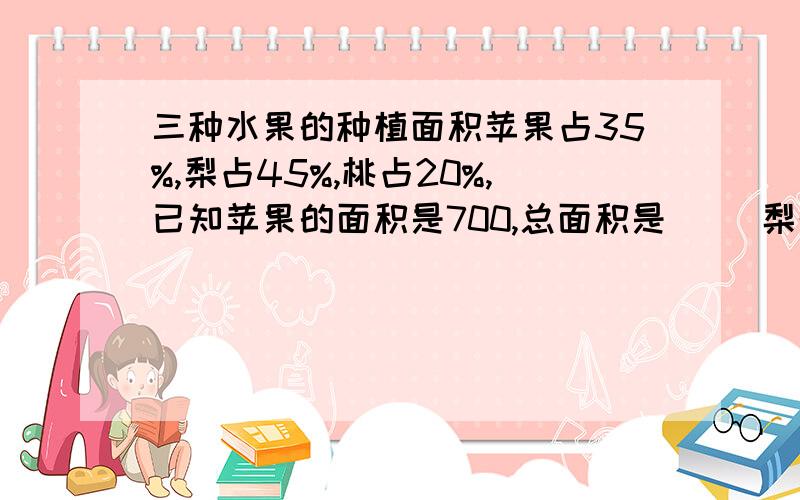 三种水果的种植面积苹果占35%,梨占45%,桃占20%,已知苹果的面积是700,总面积是( )梨的面积是( ),三种水果的种植面积苹果占35%,梨占45%,桃占20%,已知苹果的面积是700,总面积是(2000)梨的面积是(900),