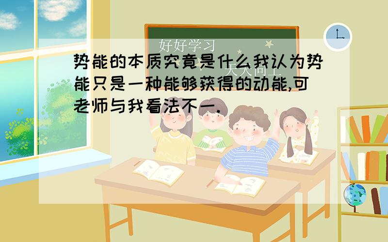 势能的本质究竟是什么我认为势能只是一种能够获得的动能,可老师与我看法不一.