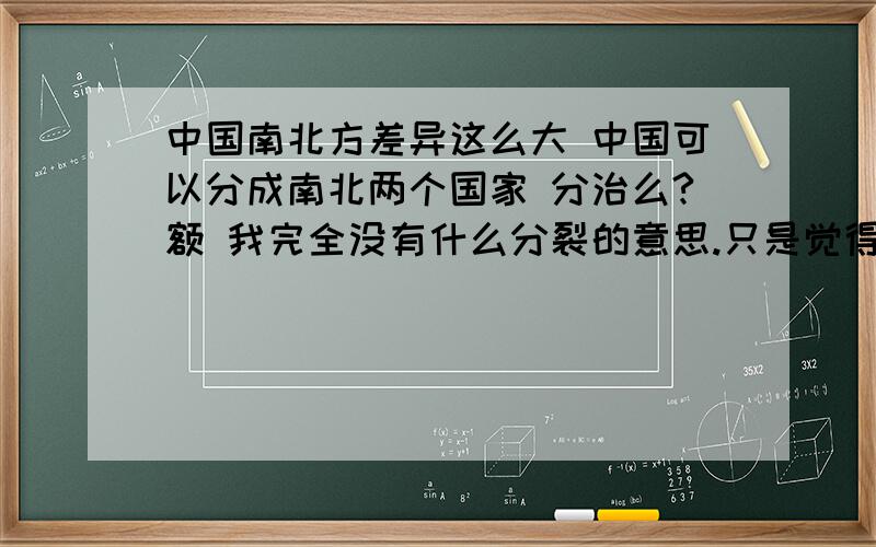 中国南北方差异这么大 中国可以分成南北两个国家 分治么?额 我完全没有什么分裂的意思.只是觉得地域的差异会不会影响共同的发展